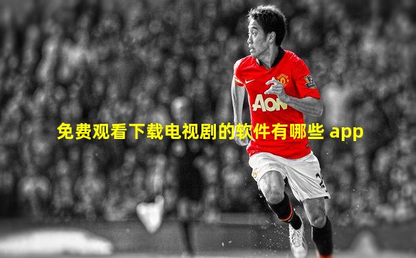 免费观看下载电视剧的软件有哪些 app